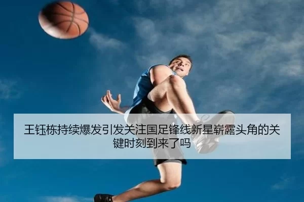王钰栋持续爆发引发关注国足锋线新星崭露头角的关键时刻到来了吗